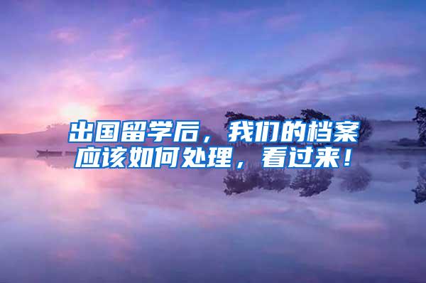 出国留学后，我们的档案应该如何处理，看过来！