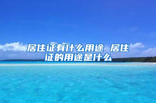 居住证有什么用途 居住证的用途是什么