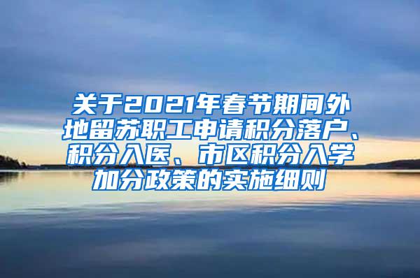 关于2021年春节期间外地留苏职工申请积分落户、积分入医、市区积分入学加分政策的实施细则