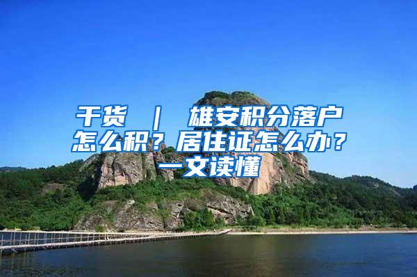 干货 ｜ 雄安积分落户怎么积？居住证怎么办？一文读懂