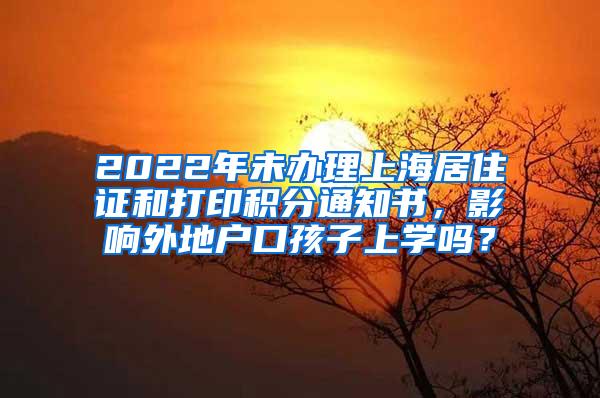 2022年未办理上海居住证和打印积分通知书，影响外地户口孩子上学吗？