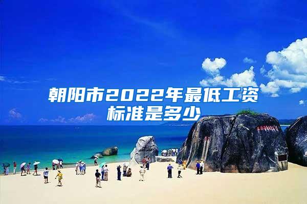 朝阳市2022年最低工资标准是多少