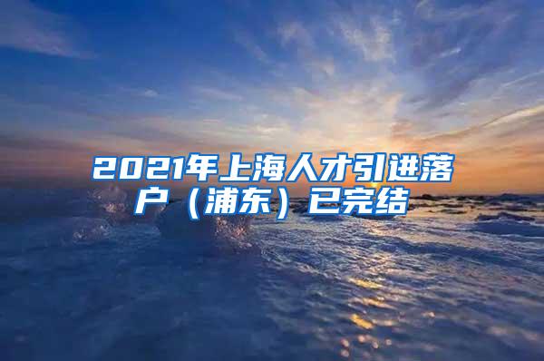 2021年上海人才引进落户（浦东）已完结