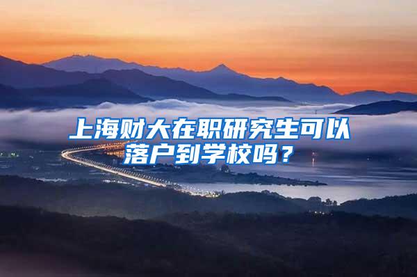 上海财大在职研究生可以落户到学校吗？