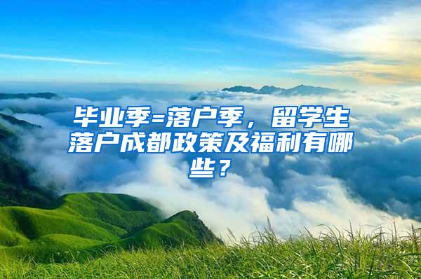 毕业季=落户季，留学生落户成都政策及福利有哪些？