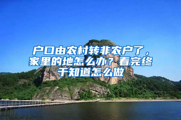 户口由农村转非农户了，家里的地怎么办？看完终于知道怎么做