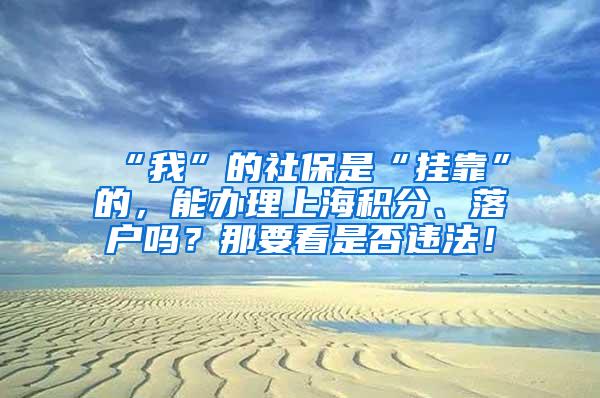 “我”的社保是“挂靠”的，能办理上海积分、落户吗？那要看是否违法！