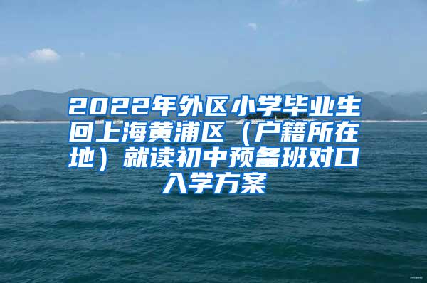 2022年外区小学毕业生回上海黄浦区（户籍所在地）就读初中预备班对口入学方案