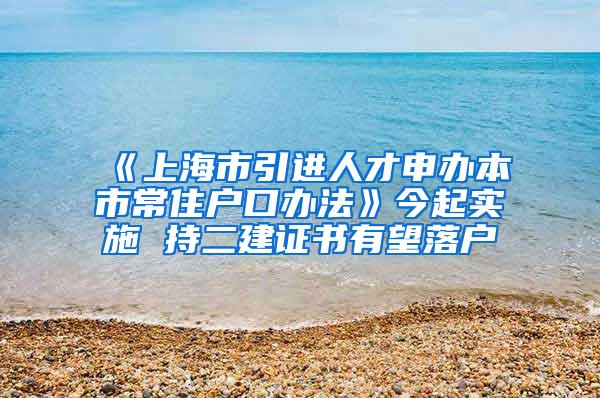 《上海市引进人才申办本市常住户口办法》今起实施 持二建证书有望落户