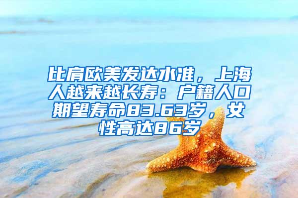 比肩欧美发达水准，上海人越来越长寿：户籍人口期望寿命83.63岁，女性高达86岁