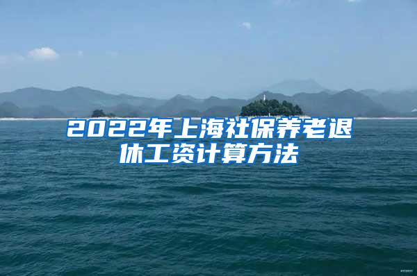 2022年上海社保养老退休工资计算方法