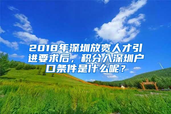 2018年深圳放宽人才引进要求后，积分入深圳户口条件是什么呢？