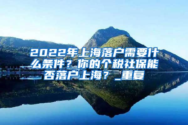 2022年上海落户需要什么条件？你的个税社保能否落户上海？_重复