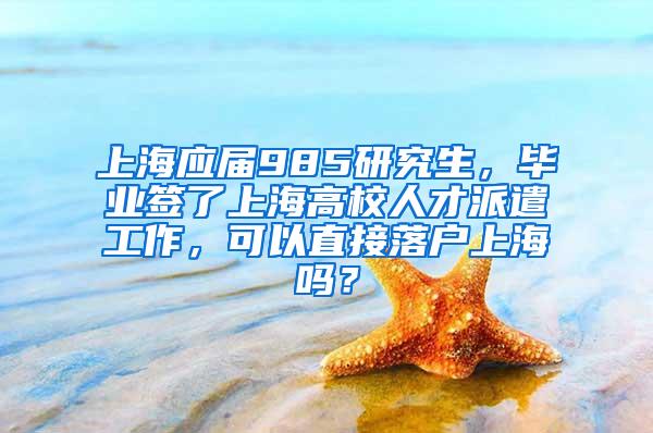 上海应届985研究生，毕业签了上海高校人才派遣工作，可以直接落户上海吗？