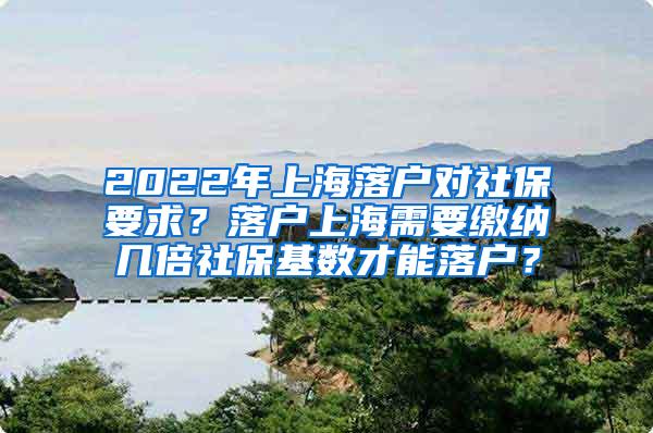 2022年上海落户对社保要求？落户上海需要缴纳几倍社保基数才能落户？