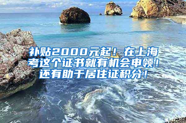 补贴2000元起！在上海考这个证书就有机会申领！还有助于居住证积分！