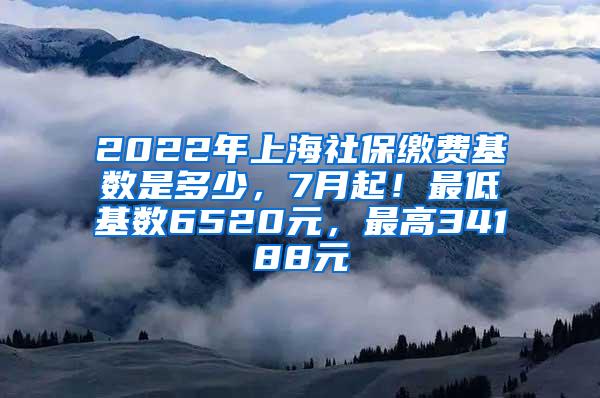 2022年上海社保缴费基数是多少，7月起！最低基数6520元，最高34188元