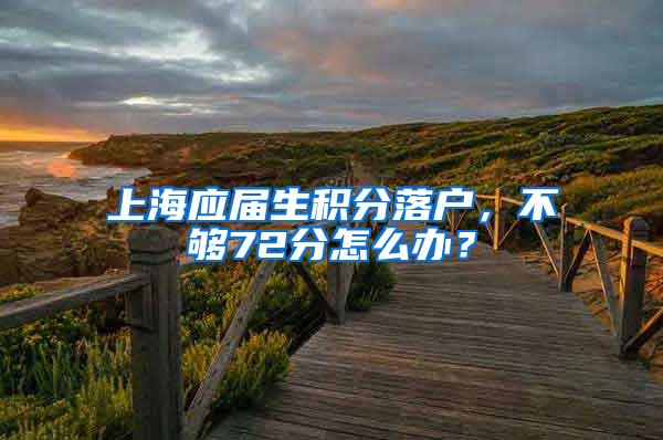 上海应届生积分落户，不够72分怎么办？