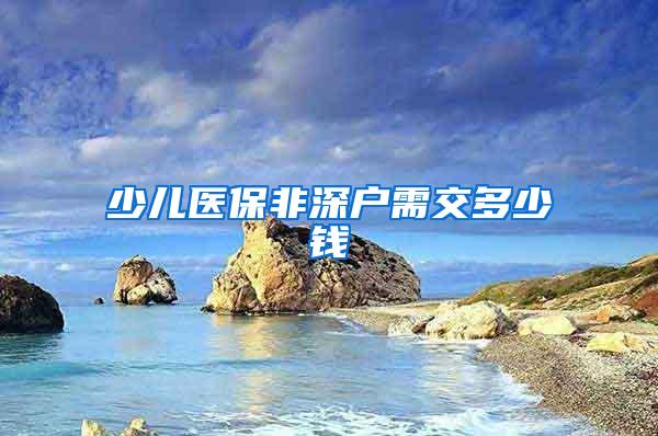 少儿医保非深户需交多少钱