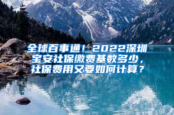 全球百事通！2022深圳宝安社保缴费基数多少，社保费用又要如何计算？