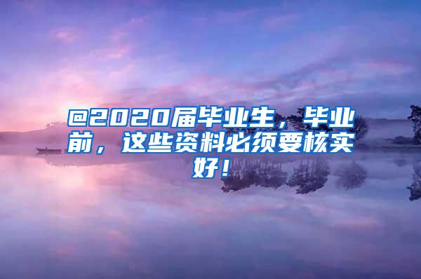 @2020届毕业生，毕业前，这些资料必须要核实好！