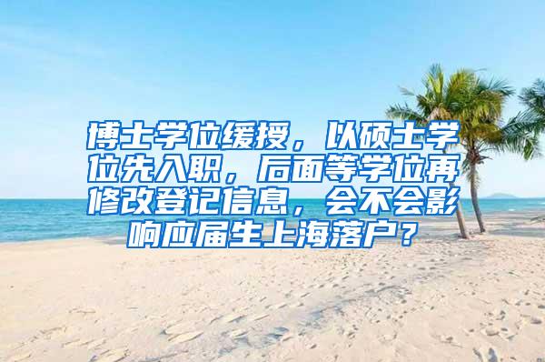 博士学位缓授，以硕士学位先入职，后面等学位再修改登记信息，会不会影响应届生上海落户？
