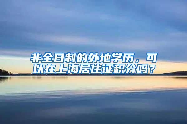 非全日制的外地学历，可以在上海居住证积分吗？