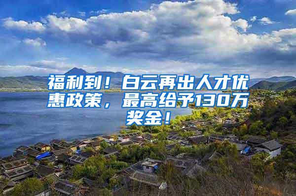 福利到！白云再出人才优惠政策，最高给予130万奖金！