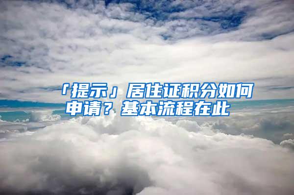 「提示」居住证积分如何申请？基本流程在此→