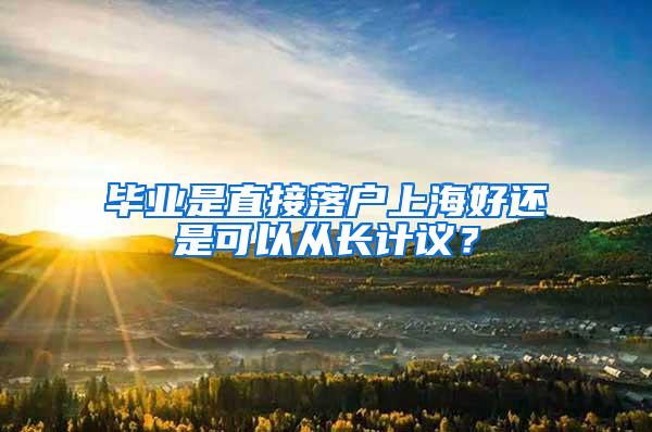 毕业是直接落户上海好还是可以从长计议？