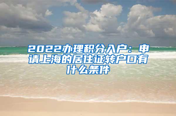 2022办理积分入户：申请上海的居住证转户口有什么条件