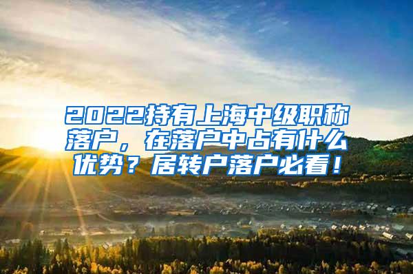 2022持有上海中级职称落户，在落户中占有什么优势？居转户落户必看！