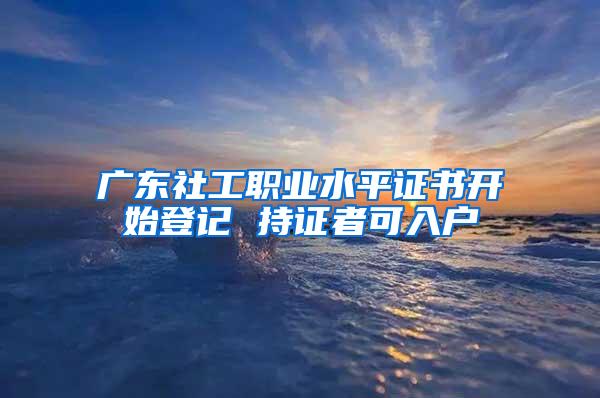 广东社工职业水平证书开始登记 持证者可入户