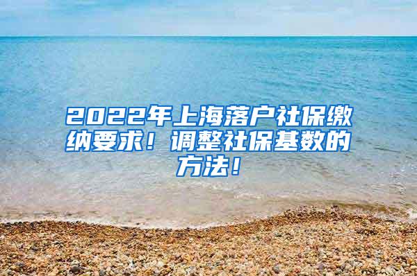 2022年上海落户社保缴纳要求！调整社保基数的方法！