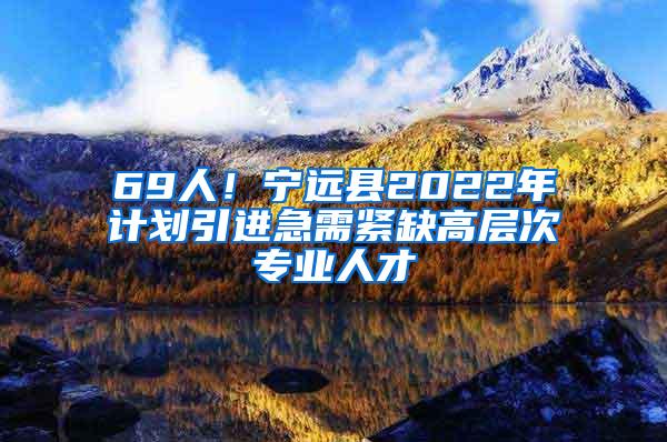 69人！宁远县2022年计划引进急需紧缺高层次专业人才