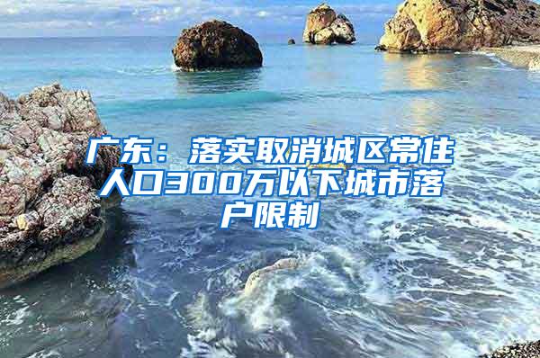 广东：落实取消城区常住人口300万以下城市落户限制