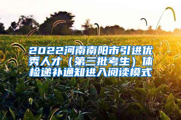 2022河南南阳市引进优秀人才（第三批考生）体检递补通知进入阅读模式