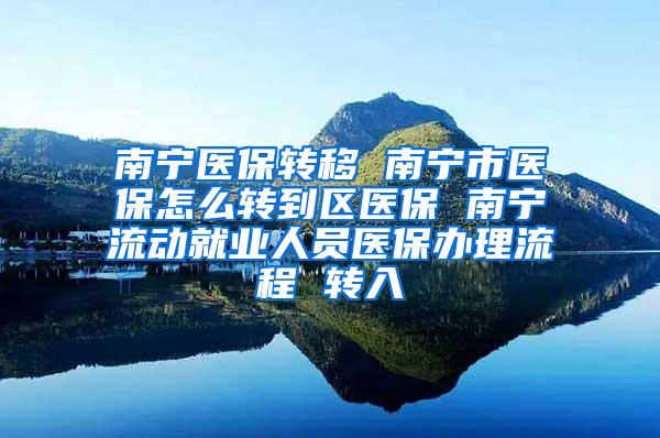 南宁医保转移 南宁市医保怎么转到区医保 南宁流动就业人员医保办理流程 转入