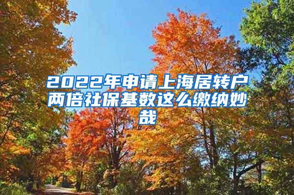 2022年申请上海居转户两倍社保基数这么缴纳妙哉