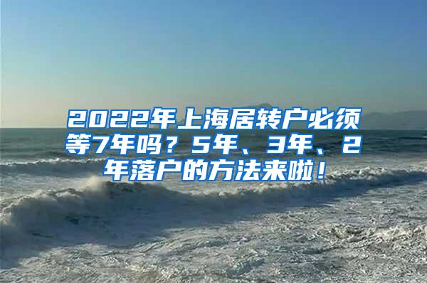 2022年上海居转户必须等7年吗？5年、3年、2年落户的方法来啦！