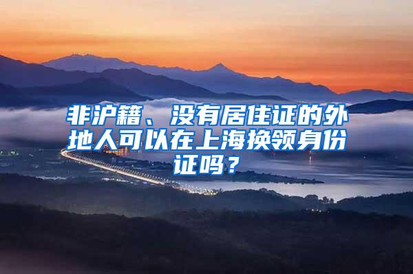 非沪籍、没有居住证的外地人可以在上海换领身份证吗？