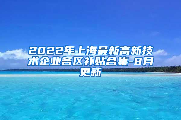 2022年上海最新高新技术企业各区补贴合集-8月更新