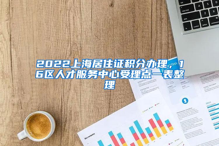 2022上海居住证积分办理，16区人才服务中心受理点一表整理