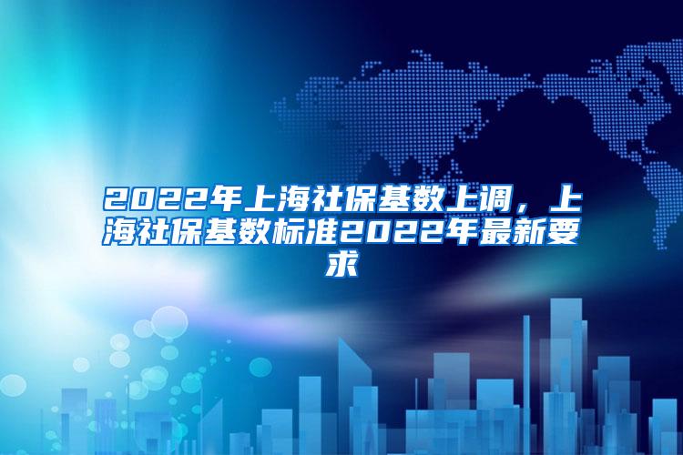 2022年上海社保基数上调，上海社保基数标准2022年最新要求