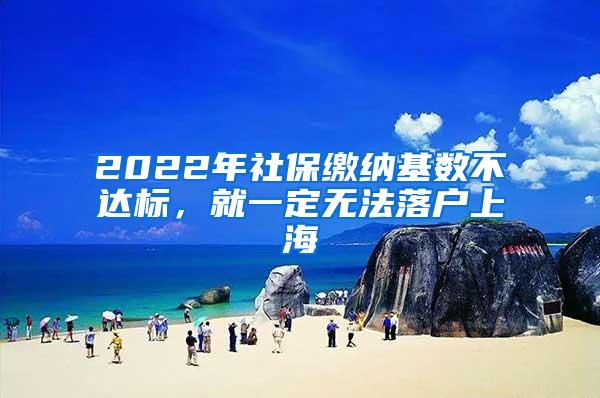 2022年社保缴纳基数不达标，就一定无法落户上海