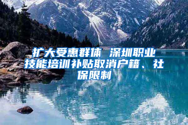 扩大受惠群体 深圳职业技能培训补贴取消户籍、社保限制