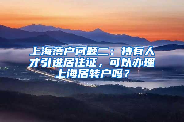 上海落户问题二：持有人才引进居住证，可以办理上海居转户吗？