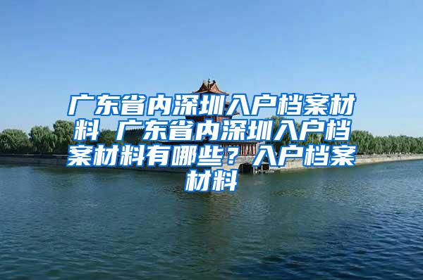 广东省内深圳入户档案材料 广东省内深圳入户档案材料有哪些？入户档案材料