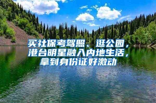 买社保考驾照、逛公园，港台明星融入内地生活，拿到身份证好激动