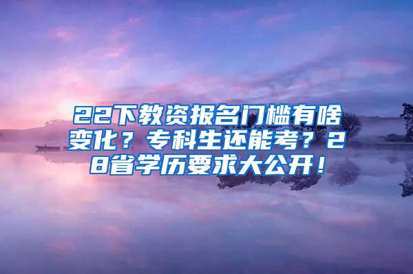 22下教资报名门槛有啥变化？专科生还能考？28省学历要求大公开！